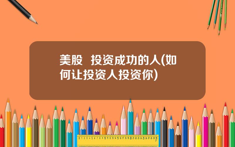 美股  投资成功的人(如何让投资人投资你)